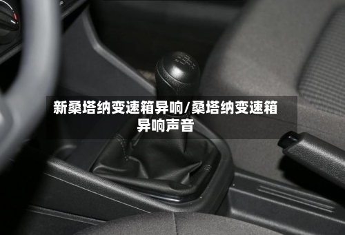 新桑塔纳变速箱异响/桑塔纳变速箱异响声音-第3张图片