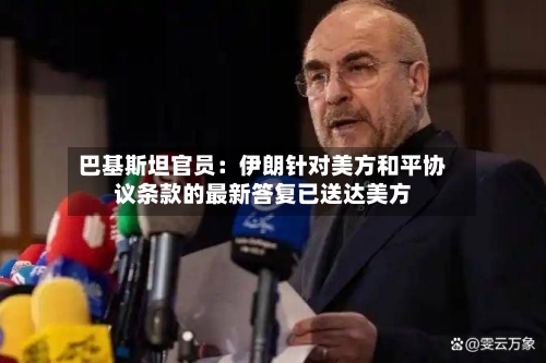 巴基斯坦官员：伊朗针对美方和平协议条款的最新答复已送达美方-第2张图片