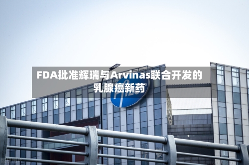 FDA批准辉瑞与Arvinas联合开发的乳腺癌新药-第1张图片
