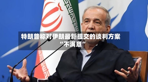 特朗普称对伊朗最新提交的谈判方案“不满意”-第1张图片