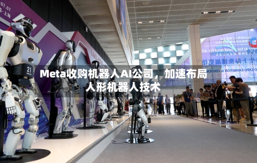 Meta收购机器人AI公司，加速布局人形机器人技术-第2张图片