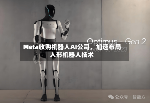 Meta收购机器人AI公司，加速布局人形机器人技术-第1张图片