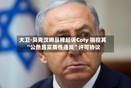 大卫·贝克汉姆品牌起诉Coty 指控其“公然且实质性违反”许可协议-第1张图片