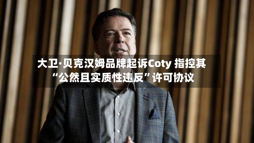 大卫·贝克汉姆品牌起诉Coty 指控其“公然且实质性违反	”许可协议-第3张图片
