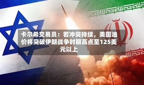 卡尔希交易员：若冲突持续	，美国油价将突破伊朗战争时期高点至125美元以上-第1张图片