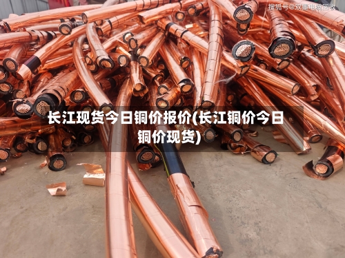 长江现货今日铜价报价(长江铜价今日铜价现货)-第1张图片