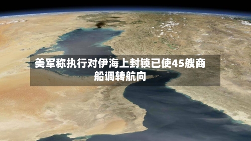 美军称执行对伊海上封锁已使45艘商船调转航向-第1张图片
