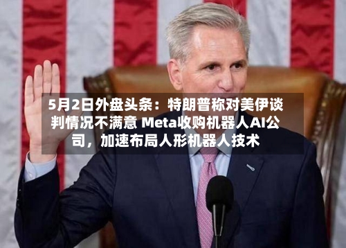 5月2日外盘头条：特朗普称对美伊谈判情况不满意 Meta收购机器人AI公司	，加速布局人形机器人技术-第1张图片
