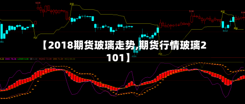 【2018期货玻璃走势,期货行情玻璃2101】-第2张图片