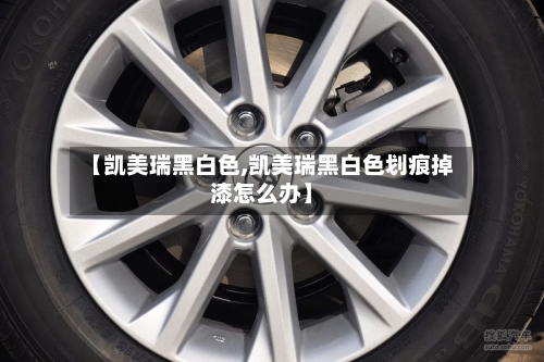 【凯美瑞黑白色,凯美瑞黑白色划痕掉漆怎么办】-第1张图片