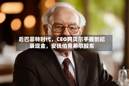 后巴菲特时代	，CEO阿贝尔手握创纪录现金，安抚伯克希尔股东-第2张图片