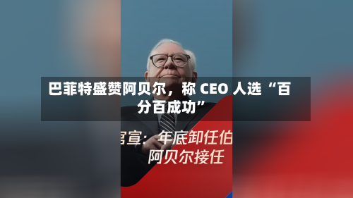 巴菲特盛赞阿贝尔，称 CEO 人选 “百分百成功”-第3张图片