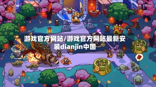 游戏官方网站/游戏官方网站最新安装dianjin中国-第1张图片