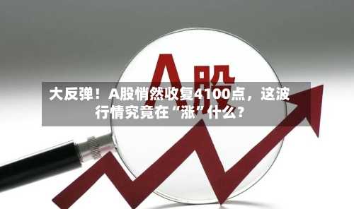 大反弹！A股悄然收复4100点，这波行情究竟在“涨”什么？-第1张图片