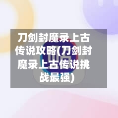 刀剑封魔录上古传说攻略(刀剑封魔录上古传说挑战最强)-第2张图片