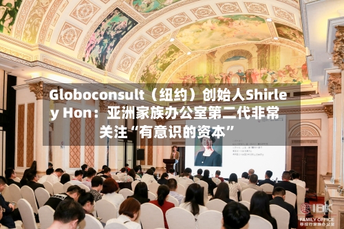 Globoconsult（纽约）创始人Shirley Hon：亚洲家族办公室第二代非常关注“有意识的资本”-第2张图片