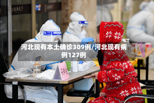 河北现有本土确诊309例/河北现有病例127例-第3张图片