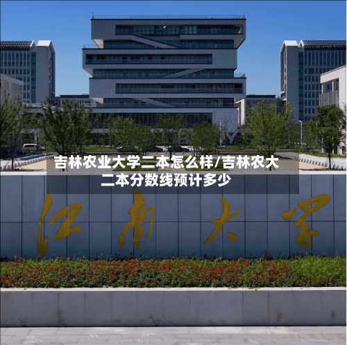 吉林农业大学二本怎么样/吉林农大二本分数线预计多少-第2张图片