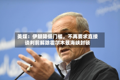 美媒：伊朗降低门槛	，不再要求直接谈判前解除霍尔木兹海峡封锁-第1张图片