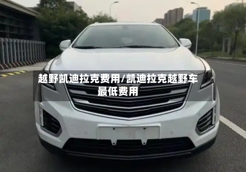 越野凯迪拉克费用/凯迪拉克越野车最低费用-第3张图片