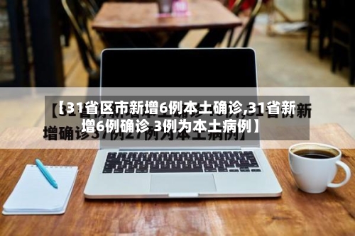 【31省区市新增6例本土确诊,31省新增6例确诊 3例为本土病例】-第1张图片