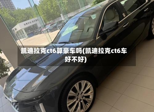 凯迪拉克ct6算豪车吗(凯迪拉克ct6车好不好)-第1张图片