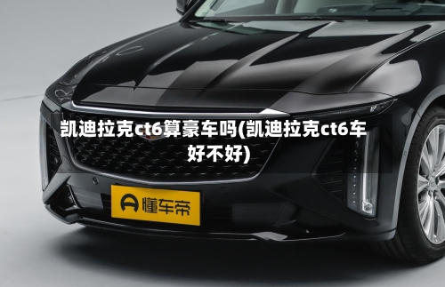凯迪拉克ct6算豪车吗(凯迪拉克ct6车好不好)-第3张图片