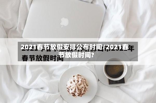 2021春节放假安排公布时间/2021春节放假时间?-第2张图片