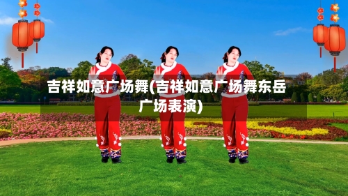 吉祥如意广场舞(吉祥如意广场舞东岳广场表演)-第1张图片