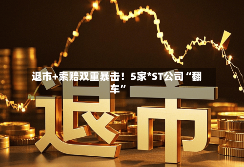 退市+索赔双重暴击！5家*ST公司“翻车”-第1张图片
