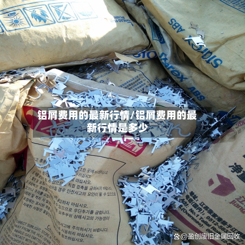 铝屑费用的最新行情/铝屑费用的最新行情是多少-第2张图片