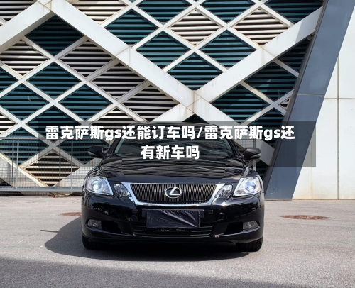 雷克萨斯gs还能订车吗/雷克萨斯gs还有新车吗-第2张图片
