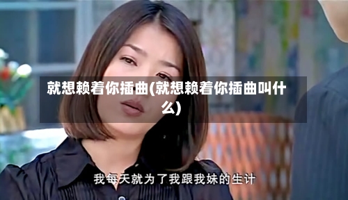 就想赖着你插曲(就想赖着你插曲叫什么)-第2张图片