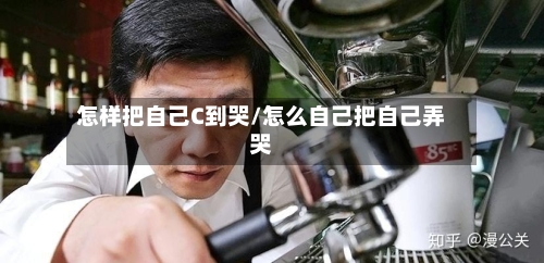 怎样把自己C到哭/怎么自己把自己弄哭-第2张图片