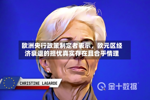欧洲央行政策制定者表示，欧元区经济衰退的担忧真实存在且合乎情理-第3张图片