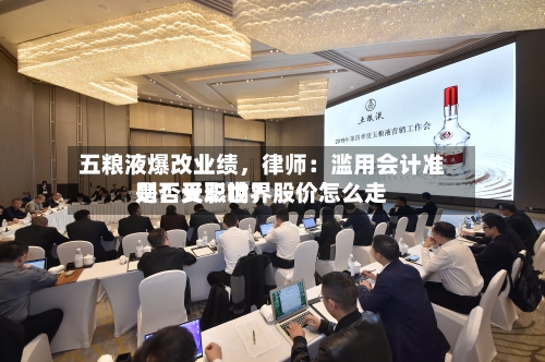 五粮液爆改业绩	，律师：滥用会计准则！天职世界是否受影响？股价怎么走-第1张图片