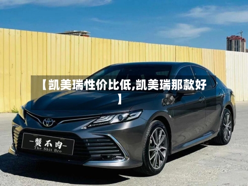 【凯美瑞性价比低,凯美瑞那款好】-第2张图片