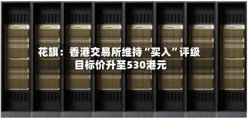 花旗：香港交易所维持“买入”评级 目标价升至530港元-第2张图片