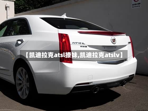 【凯迪拉克atsl撩妹,凯迪拉克atslv】-第1张图片