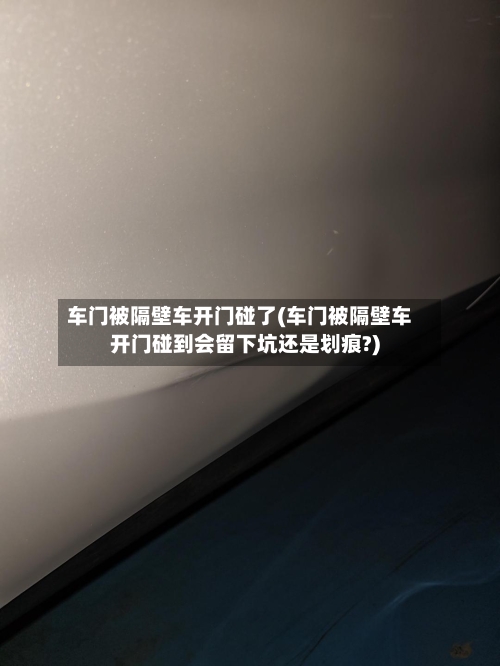 车门被隔壁车开门碰了(车门被隔壁车开门碰到会留下坑还是划痕?)-第2张图片