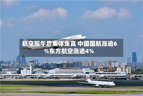 航空股午后集体走高 中国国航涨逾6%东方航空涨逾4%-第2张图片