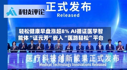 轻松健康早盘涨超8% AI循证医学智能体“证元芳”嵌入“医路轻松”平台-第2张图片