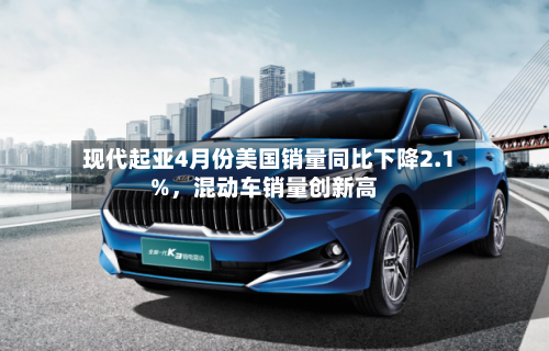 现代起亚4月份美国销量同比下降2.1%，混动车销量创新高-第1张图片
