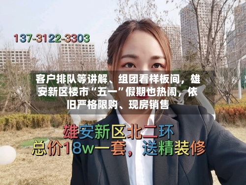 客户排队等讲解、组团看样板间，雄安新区楼市“五一”假期也热闹	，依旧严格限购	、现房销售-第1张图片