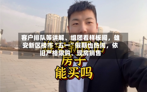 客户排队等讲解、组团看样板间，雄安新区楼市“五一”假期也热闹，依旧严格限购	、现房销售-第2张图片