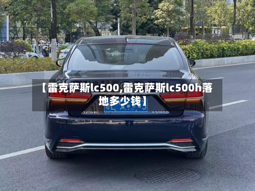 【雷克萨斯lc500,雷克萨斯lc500h落地多少钱】-第1张图片