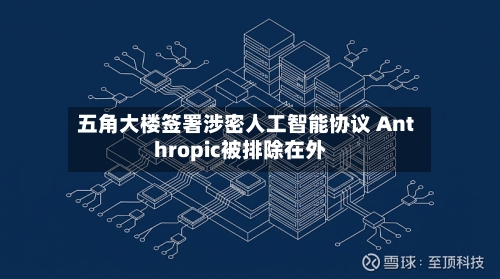 五角大楼签署涉密人工智能协议 Anthropic被排除在外-第1张图片