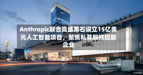 Anthropic联合高盛黑石设立15亿美元人工智能项目，聚焦私募股权控股企业-第1张图片