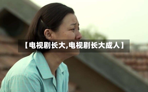 【电视剧长大,电视剧长大成人】-第3张图片