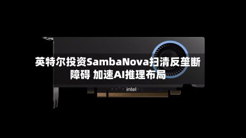 英特尔投资SambaNova扫清反垄断障碍 加速AI推理布局-第2张图片